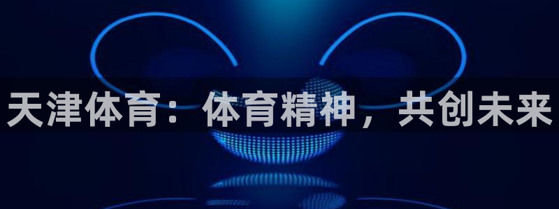 JJB竞技宝官网下载招商电话号码:天津体育:体育精神,共创未